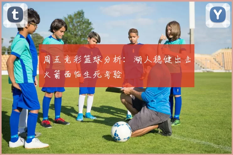 周五竞彩篮球分析：湖人稳健出击火箭面临生死考验
