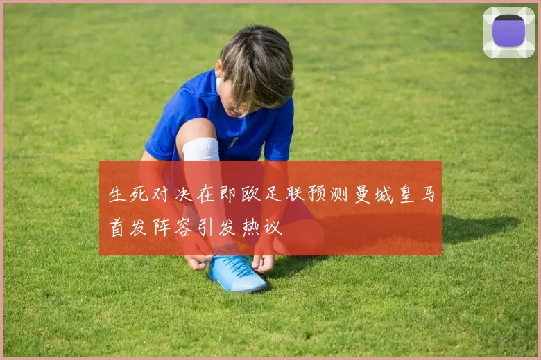 生死对决在即欧足联预测曼城皇马首发阵容引发热议