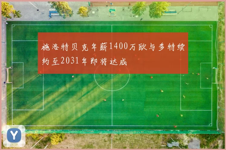 施洛特贝克年薪1400万欧与多特续约至2031年即将达成