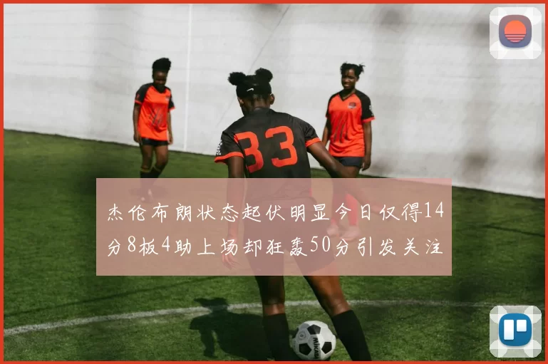 杰伦布朗状态起伏明显今日仅得14分8板4助上场却狂轰50分引发关注