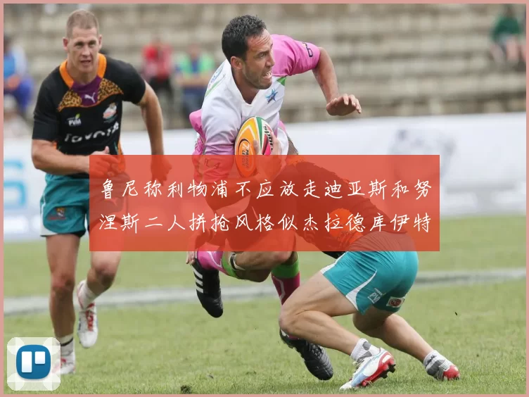 鲁尼称利物浦不应放走迪亚斯和努涅斯二人拼抢风格似杰拉德库伊特