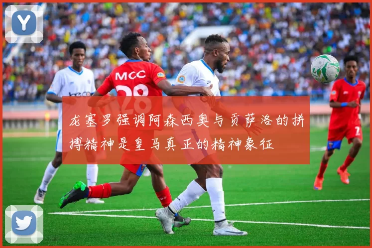 龙塞罗强调阿森西奥与贡萨洛的拼搏精神是皇马真正的精神象征
