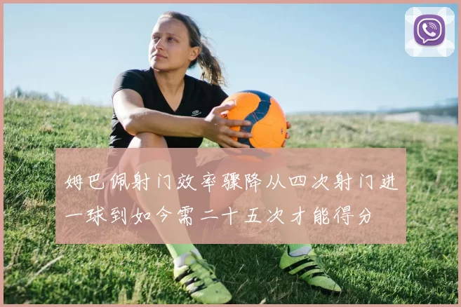 姆巴佩射门效率骤降从四次射门进一球到如今需二十五次才能得分