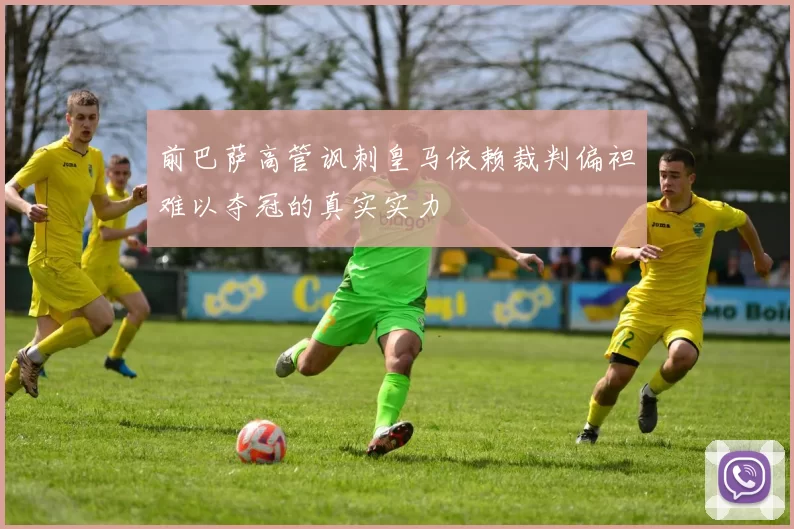 前巴萨高管讽刺皇马依赖裁判偏袒难以夺冠的真实实力