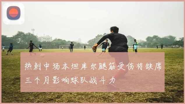 热刺中场本坦库尔腿筋受伤将缺席三个月影响球队战斗力