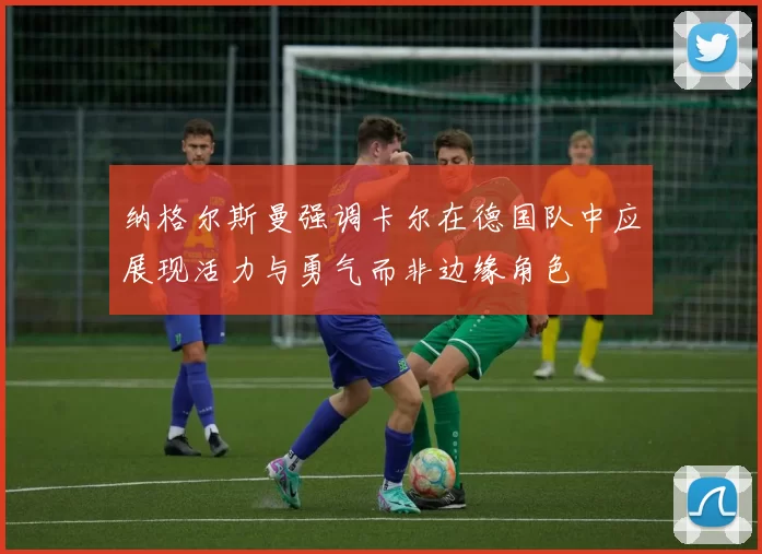 纳格尔斯曼强调卡尔在德国队中应展现活力与勇气而非边缘角色
