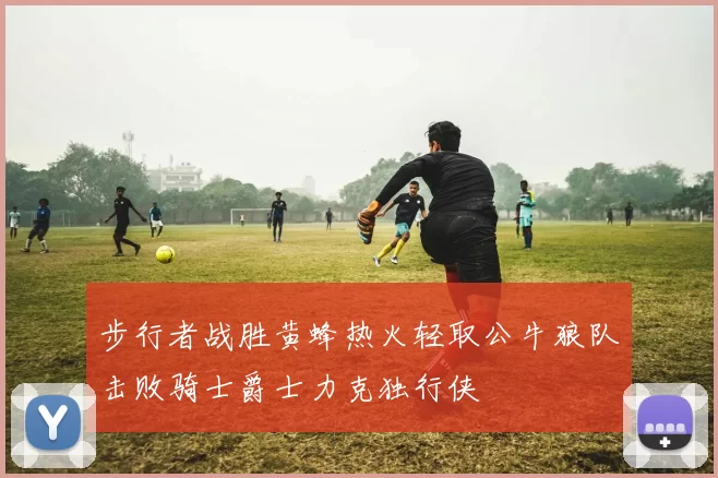 步行者战胜黄蜂热火轻取公牛狼队击败骑士爵士力克独行侠
