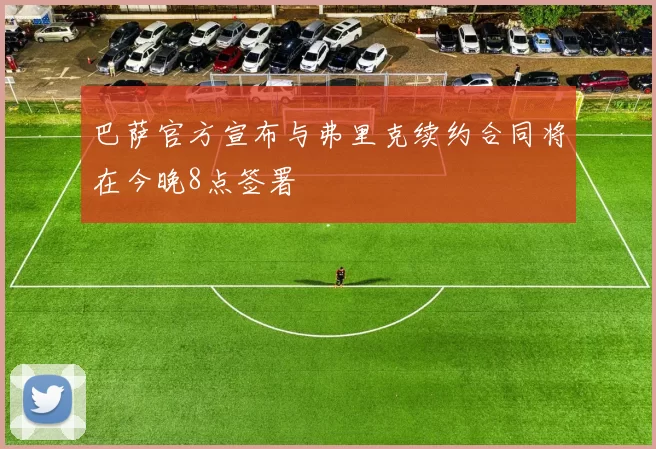 巴萨官方宣布与弗里克续约合同将在今晚8点签署