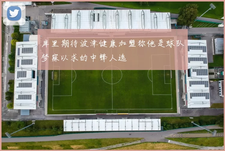 库里期待波津健康加盟称他是球队梦寐以求的中锋人选