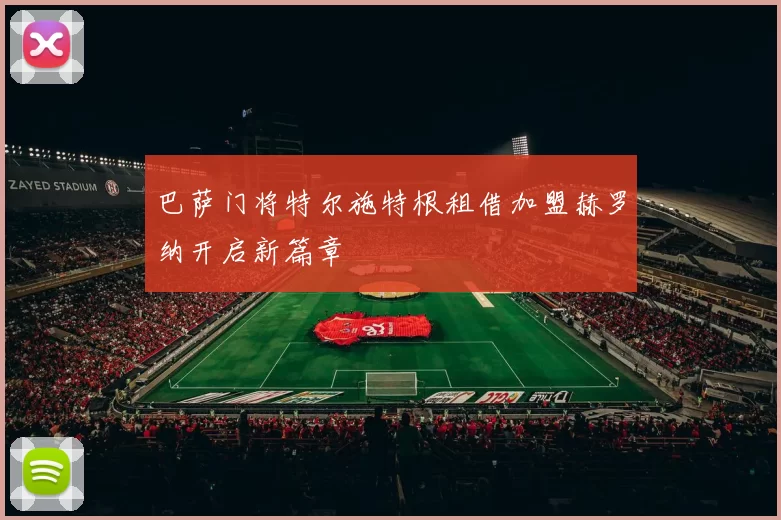 巴萨门将特尔施特根租借加盟赫罗纳开启新篇章
