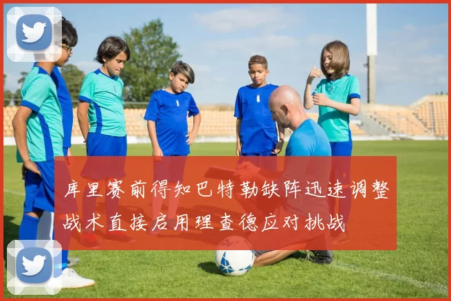 库里赛前得知巴特勒缺阵迅速调整战术直接启用理查德应对挑战