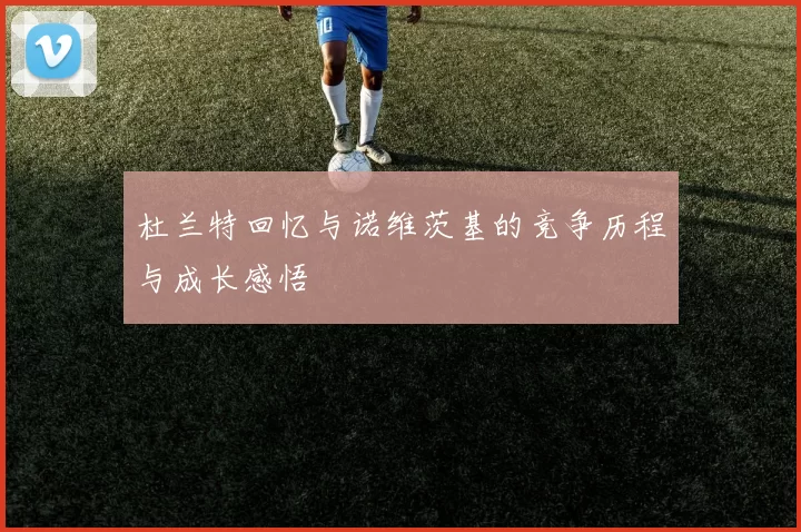 杜兰特回忆与诺维茨基的竞争历程与成长感悟