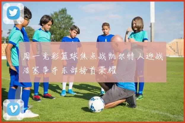 周一竞彩篮球焦点战凯尔特人迎战活塞争夺东部榜首荣耀