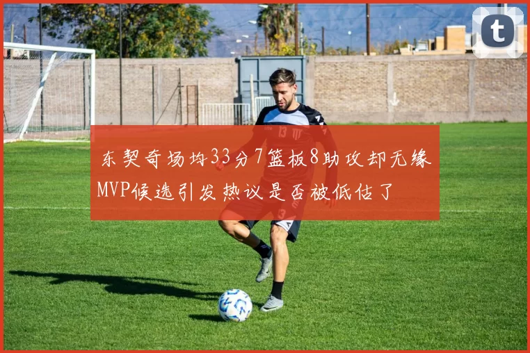东契奇场均33分7篮板8助攻却无缘MVP候选引发热议是否被低估了