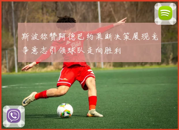 斯波称赞阿德巴约果断决策展现竞争意志引领球队走向胜利