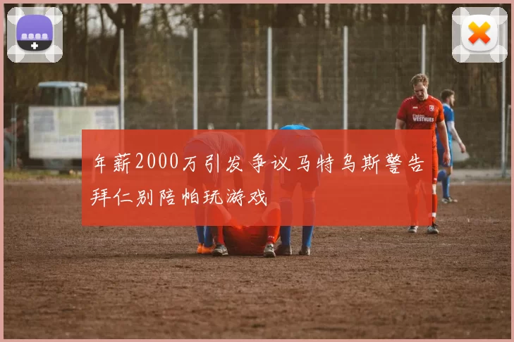 年薪2000万引发争议马特乌斯警告拜仁别陪帕玩游戏